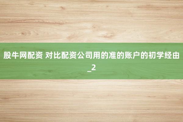 股牛网配资 对比配资公司用的准的账户的初学经由_2