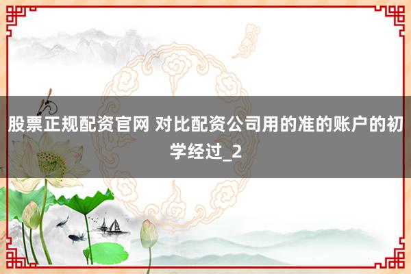 股票正规配资官网 对比配资公司用的准的账户的初学经过_2