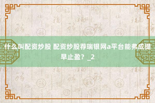 什么叫配资炒股 配资炒股荐瑞银网a平台能弗成提早止盈？_2