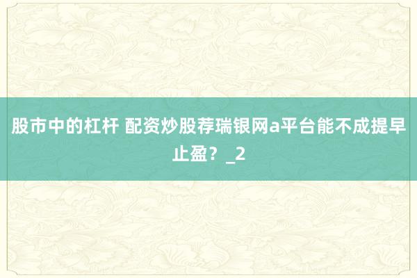股市中的杠杆 配资炒股荐瑞银网a平台能不成提早止盈？_2