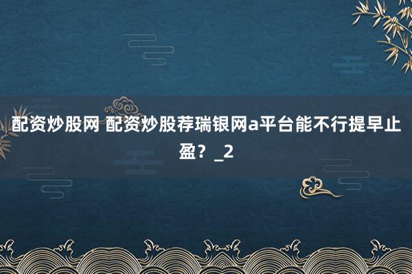 配资炒股网 配资炒股荐瑞银网a平台能不行提早止盈?_2