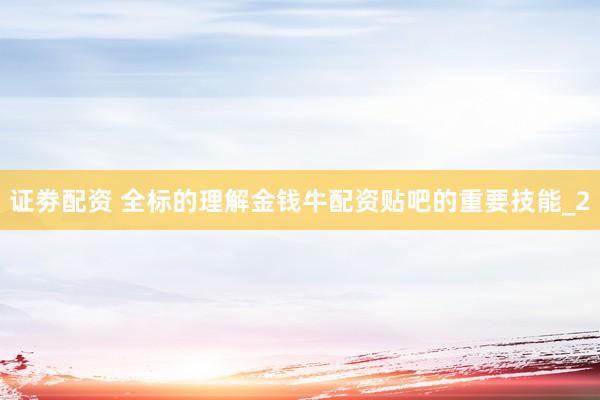 证劵配资 全标的理解金钱牛配资贴吧的重要技能_2