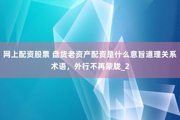 网上配资股票 盘货老资产配资是什么意旨道理关系术语，外行不再蒙胧_2