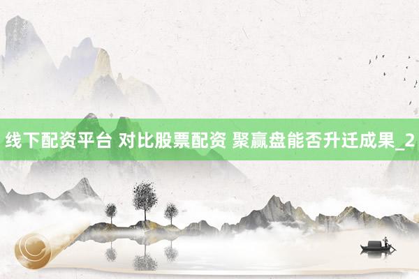 线下配资平台 对比股票配资 聚赢盘能否升迁成果_2