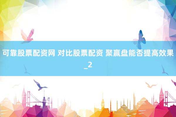 可靠股票配资网 对比股票配资 聚赢盘能否提高效果_2