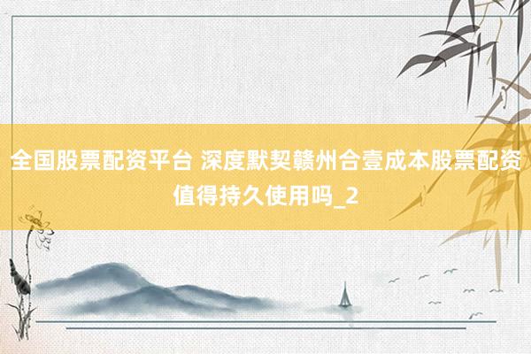 全国股票配资平台 深度默契赣州合壹成本股票配资值得持久使用吗_2