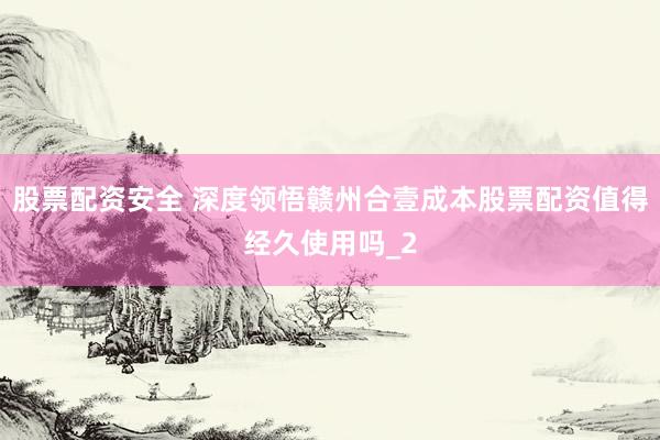 股票配资安全 深度领悟赣州合壹成本股票配资值得经久使用吗_2