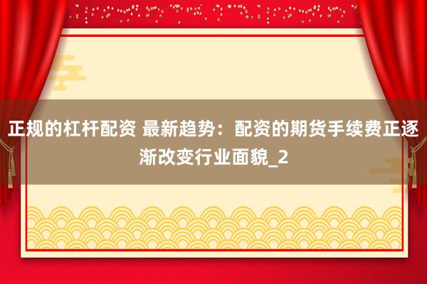 正规的杠杆配资 最新趋势：配资的期货手续费正逐渐改变行业面貌_2