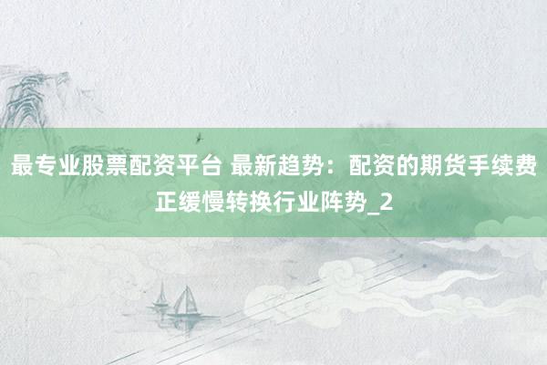 最专业股票配资平台 最新趋势：配资的期货手续费正缓慢转换行业阵势_2