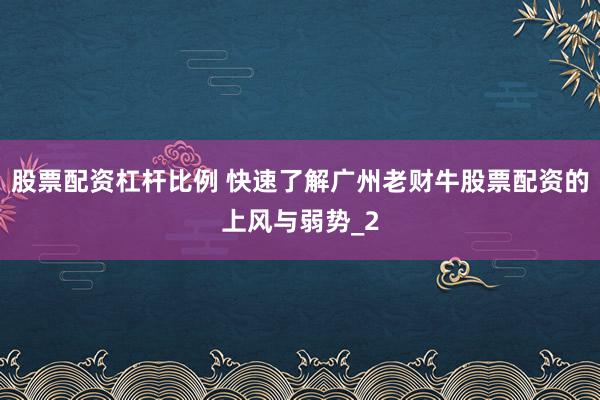 股票配资杠杆比例 快速了解广州老财牛股票配资的上风与弱势_2