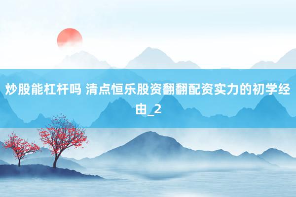 炒股能杠杆吗 清点恒乐股资翻翻配资实力的初学经由_2