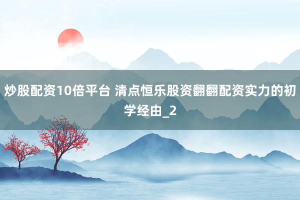 炒股配资10倍平台 清点恒乐股资翻翻配资实力的初学经由_2