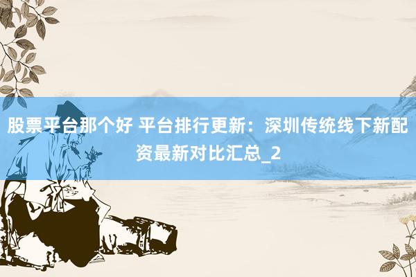 股票平台那个好 平台排行更新：深圳传统线下新配资最新对比汇总_2
