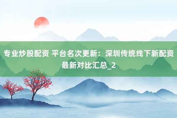 专业炒股配资 平台名次更新：深圳传统线下新配资最新对比汇总_2