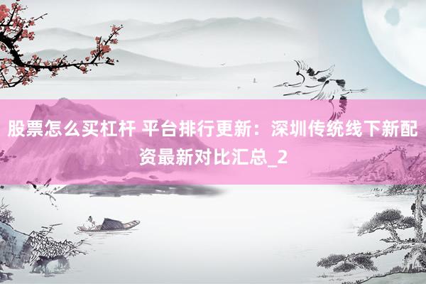 股票怎么买杠杆 平台排行更新：深圳传统线下新配资最新对比汇总_2