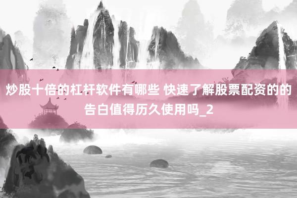 炒股十倍的杠杆软件有哪些 快速了解股票配资的的告白值得历久使用吗_2