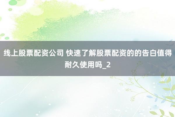 线上股票配资公司 快速了解股票配资的的告白值得耐久使用吗_2