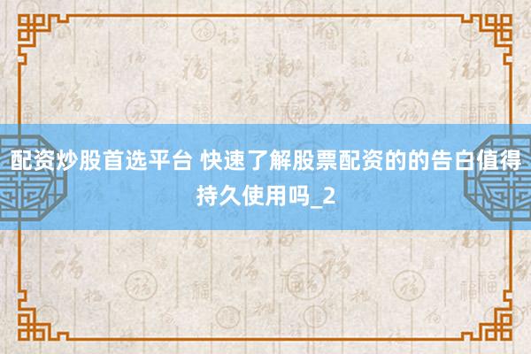 配资炒股首选平台 快速了解股票配资的的告白值得持久使用吗_2