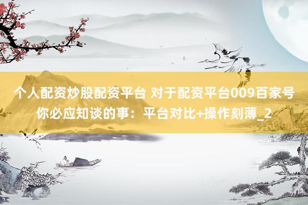 个人配资炒股配资平台 对于配资平台009百家号你必应知谈的事：平台对比+操作刻薄_2