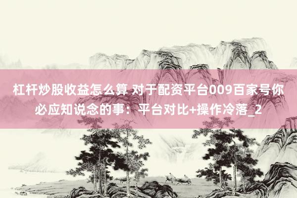 杠杆炒股收益怎么算 对于配资平台009百家号你必应知说念的事：平台对比+操作冷落_2