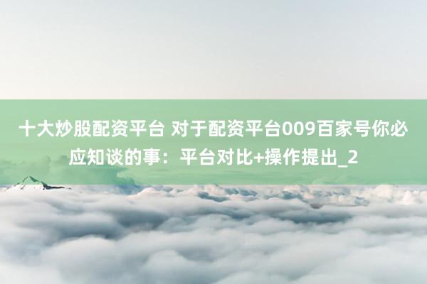 十大炒股配资平台 对于配资平台009百家号你必应知谈的事：平台对比+操作提出_2