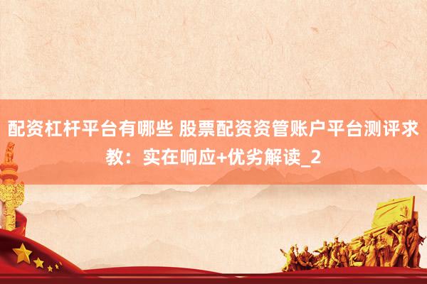 配资杠杆平台有哪些 股票配资资管账户平台测评求教：实在响应+优劣解读_2
