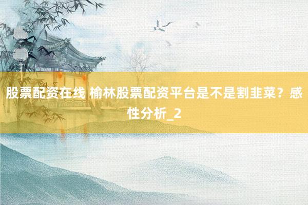 股票配资在线 榆林股票配资平台是不是割韭菜？感性分析_2