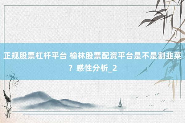 正规股票杠杆平台 榆林股票配资平台是不是割韭菜？感性分析_2
