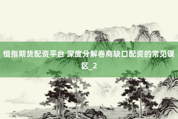 恒指期货配资平台 深度分解卷商缺口配资的常见误区_2