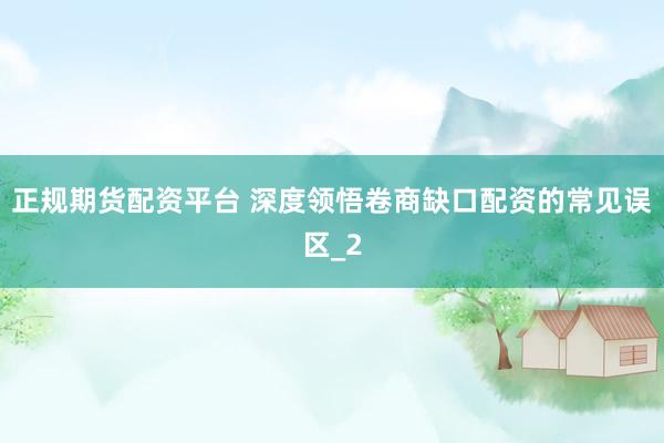 正规期货配资平台 深度领悟卷商缺口配资的常见误区_2