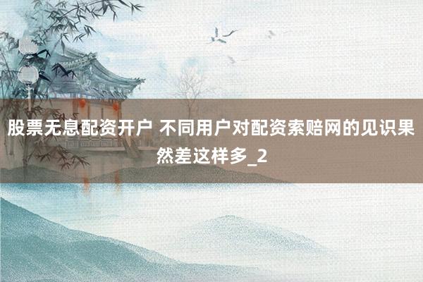 股票无息配资开户 不同用户对配资索赔网的见识果然差这样多_2