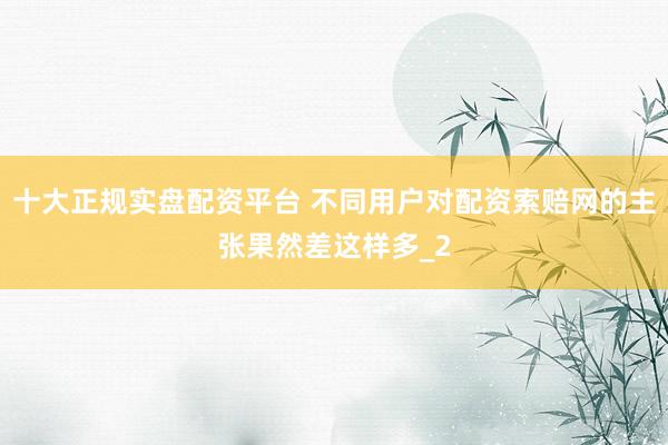 十大正规实盘配资平台 不同用户对配资索赔网的主张果然差这样多_2