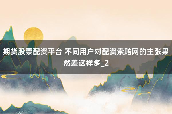 期货股票配资平台 不同用户对配资索赔网的主张果然差这样多_2