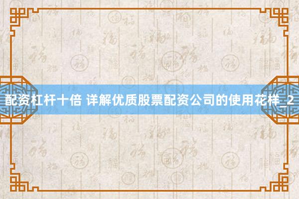 配资杠杆十倍 详解优质股票配资公司的使用花样_2