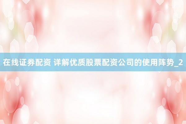 在线证券配资 详解优质股票配资公司的使用阵势_2