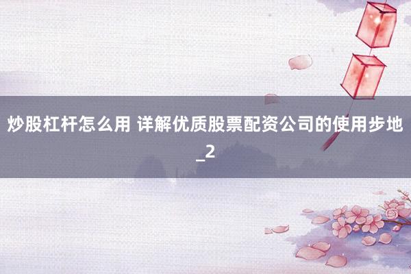 炒股杠杆怎么用 详解优质股票配资公司的使用步地_2