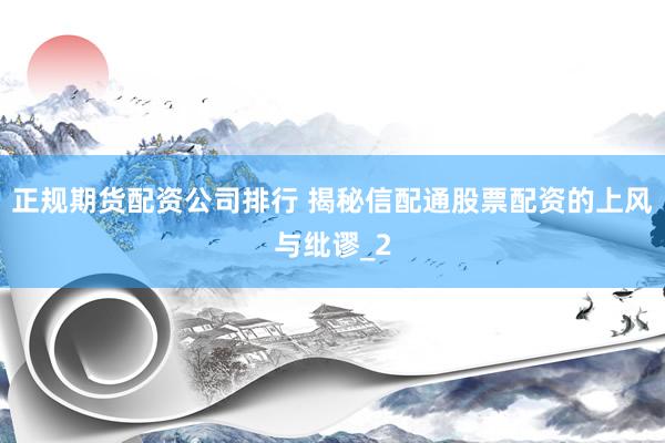正规期货配资公司排行 揭秘信配通股票配资的上风与纰谬_2