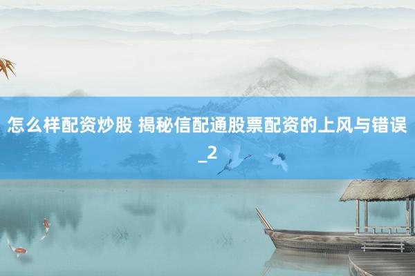 怎么样配资炒股 揭秘信配通股票配资的上风与错误_2