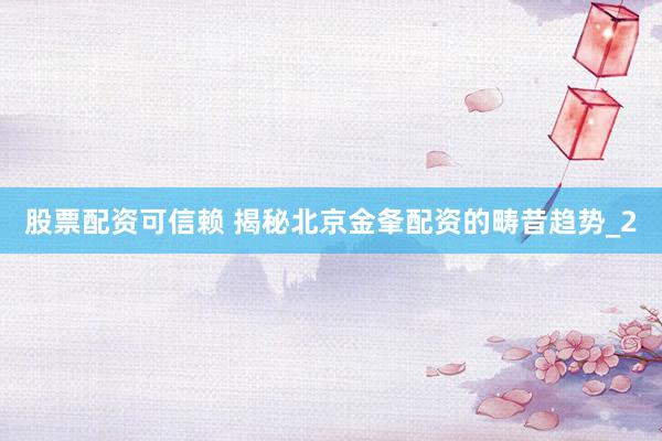 股票配资可信赖 揭秘北京金夆配资的畴昔趋势_2