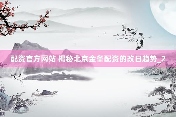 配资官方网站 揭秘北京金夆配资的改日趋势_2
