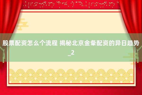 股票配资怎么个流程 揭秘北京金夆配资的异日趋势_2
