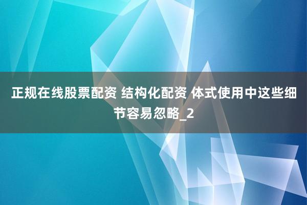 正规在线股票配资 结构化配资 体式使用中这些细节容易忽略_2