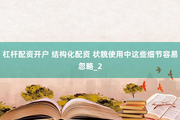 杠杆配资开户 结构化配资 状貌使用中这些细节容易忽略_2