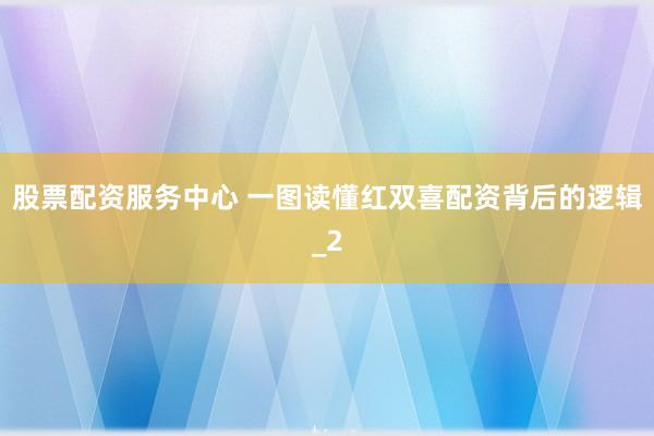 股票配资服务中心 一图读懂红双喜配资背后的逻辑_2