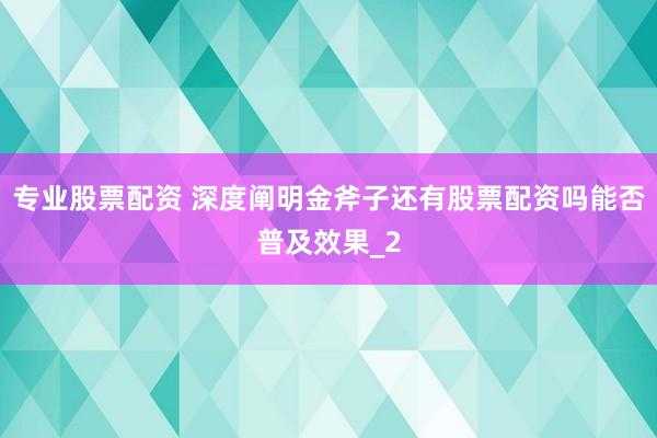 专业股票配资 深度阐明金斧子还有股票配资吗能否普及效果_2