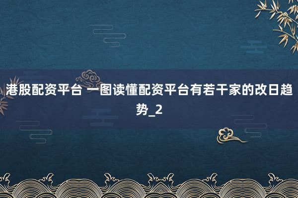 港股配资平台 一图读懂配资平台有若干家的改日趋势_2