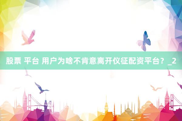 股票 平台 用户为啥不肯意离开仪征配资平台？_2
