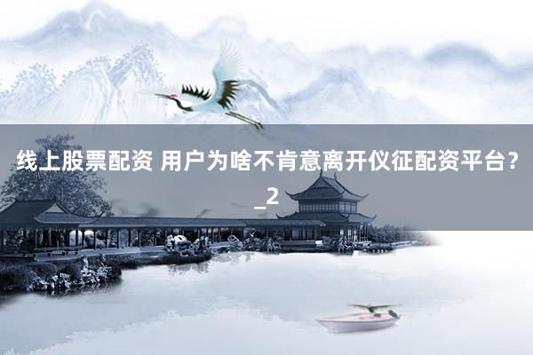 线上股票配资 用户为啥不肯意离开仪征配资平台？_2