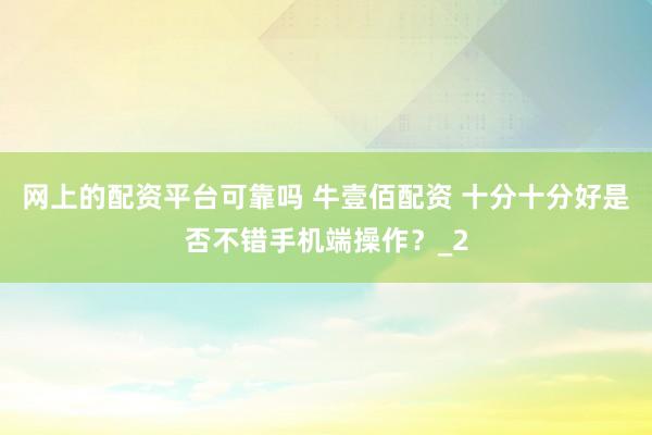 网上的配资平台可靠吗 牛壹佰配资 十分十分好是否不错手机端操作？_2