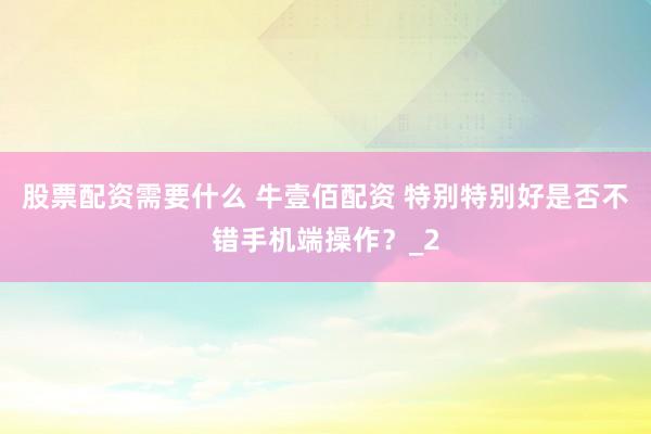 股票配资需要什么 牛壹佰配资 特别特别好是否不错手机端操作？_2